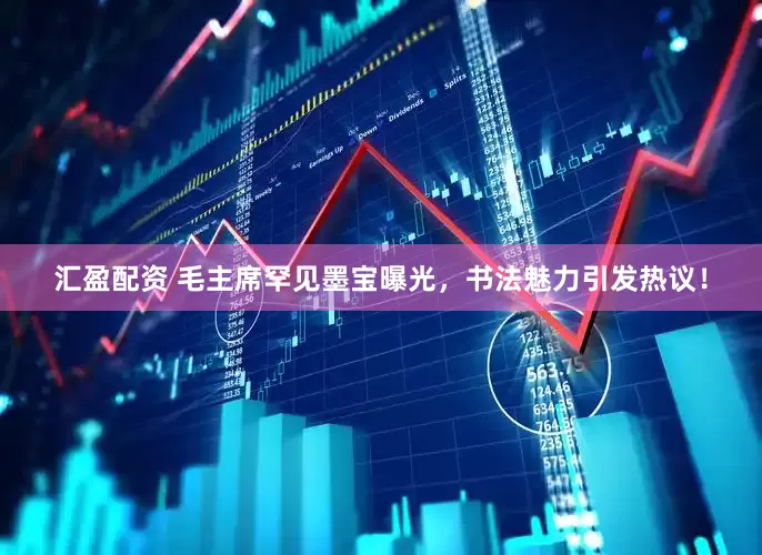 汇盈配资 毛主席罕见墨宝曝光，书法魅力引发热议！