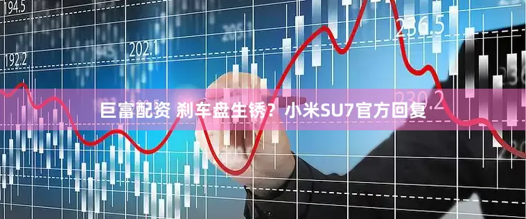 巨富配资 刹车盘生锈？小米SU7官方回复