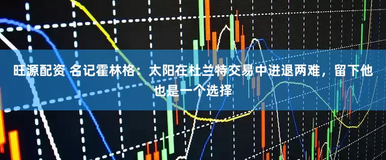 旺源配资 名记霍林格：太阳在杜兰特交易中进退两难，留下他也是一个选择