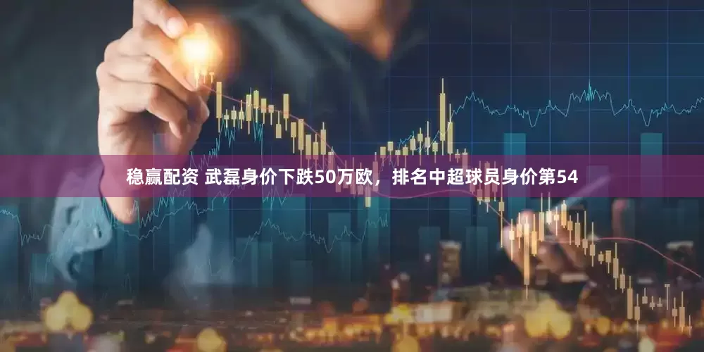 稳赢配资 武磊身价下跌50万欧，排名中超球员身价第54