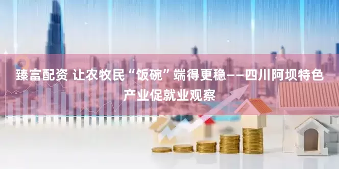 臻富配资 让农牧民“饭碗”端得更稳——四川阿坝特色产业促就业观察