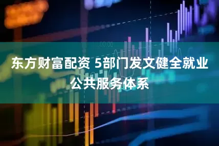 东方财富配资 5部门发文健全就业公共服务体系