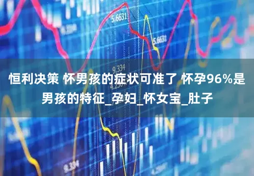 恒利决策 怀男孩的症状可准了 怀孕96%是男孩的特征_孕妇_怀女宝_肚子