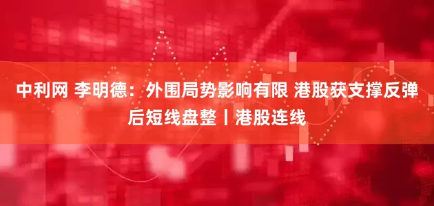 中利网 李明德：外围局势影响有限 港股获支撑反弹后短线盘整丨港股连线