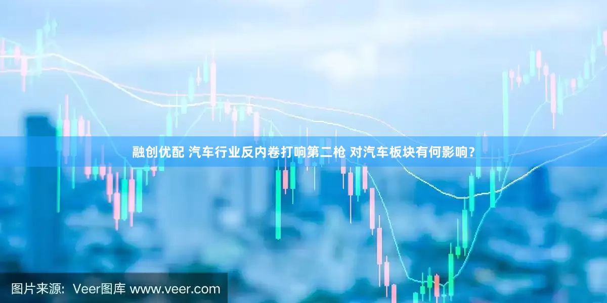 融创优配 汽车行业反内卷打响第二枪 对汽车板块有何影响？