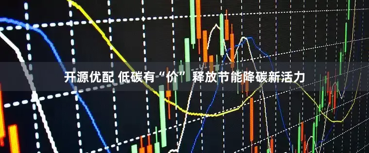 开源优配 低碳有“价” 释放节能降碳新活力