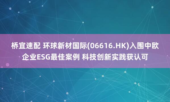桥宜速配 环球新材国际(06616.HK)入围中欧企业ESG最佳案例 科技创新实践获认可
