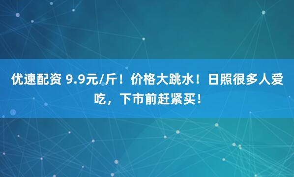 优速配资 9.9元/斤！价格大跳水！日照很多人爱吃，下市前赶紧买！