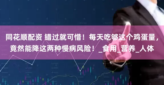 同花顺配资 错过就可惜！每天吃够这个鸡蛋量，竟然能降这两种慢病风险！_食用_营养_人体