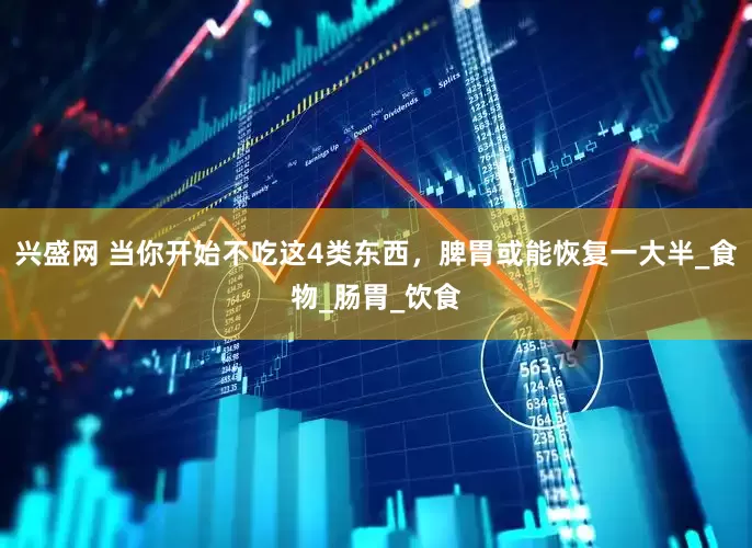 兴盛网 当你开始不吃这4类东西，脾胃或能恢复一大半_食物_肠胃_饮食
