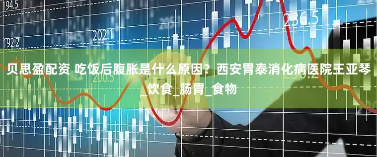 贝思盈配资 吃饭后腹胀是什么原因？西安胃泰消化病医院王亚琴_饮食_肠胃_食物