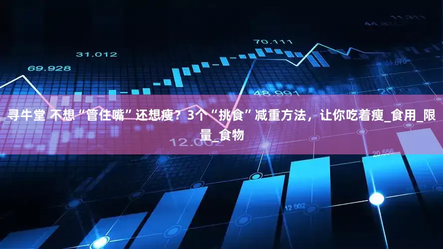 寻牛堂 不想“管住嘴”还想瘦？3个“挑食”减重方法，让你吃着瘦_食用_限量_食物