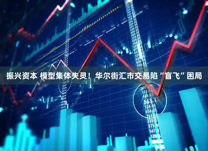 振兴资本 模型集体失灵！华尔街汇市交易陷“盲飞”困局