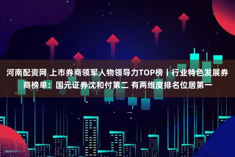 河南配资网 上市券商领军人物领导力TOP榜丨行业特色发展券商榜单：国元证券沈和付第二 有两维度排名位居第一