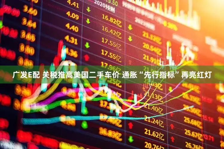 广发E配 关税推高美国二手车价 通胀“先行指标”再亮红灯