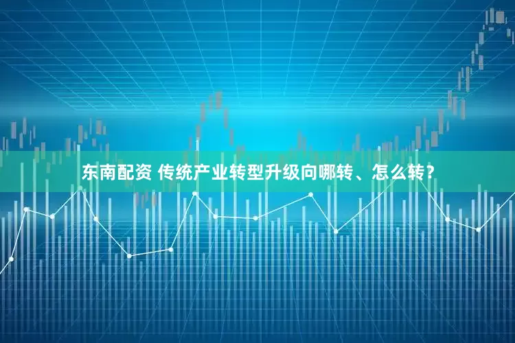 东南配资 传统产业转型升级向哪转、怎么转？
