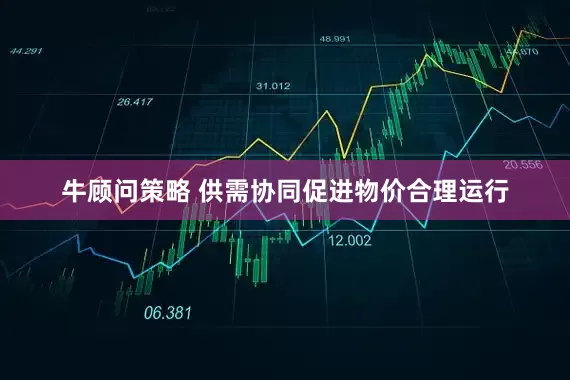 牛顾问策略 供需协同促进物价合理运行