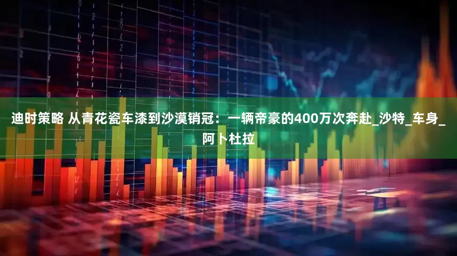 迪时策略 从青花瓷车漆到沙漠销冠：一辆帝豪的400万次奔赴_沙特_车身_阿卜杜拉