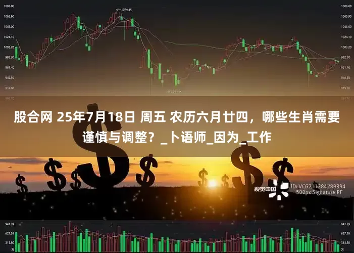 股合网 25年7月18日 周五 农历六月廿四，哪些生肖需要谨慎与调整？_卜语师_因为_工作
