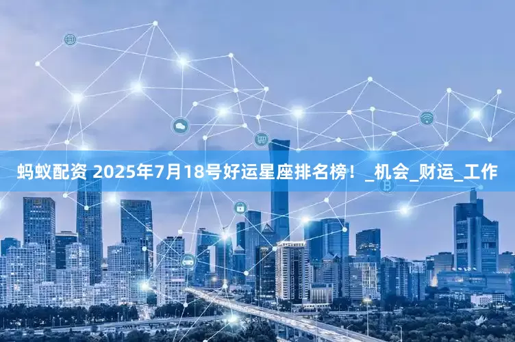蚂蚁配资 2025年7月18号好运星座排名榜！_机会_财运_工作