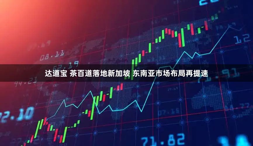 达道宝 茶百道落地新加坡 东南亚市场布局再提速