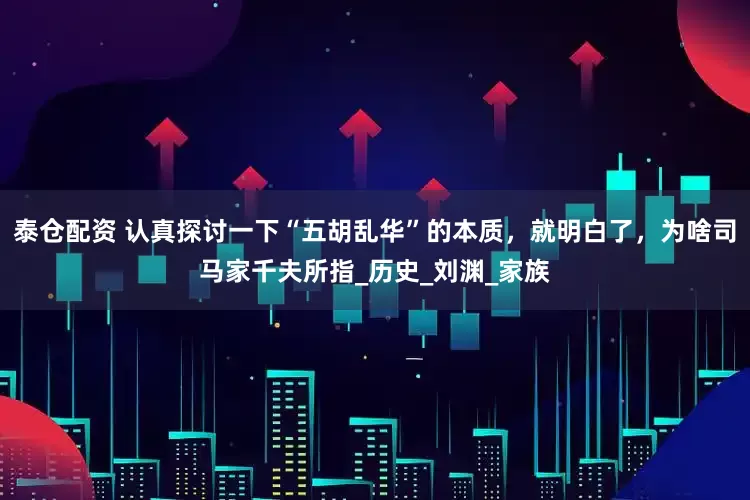 泰仓配资 认真探讨一下“五胡乱华”的本质，就明白了，为啥司马家千夫所指_历史_刘渊_家族