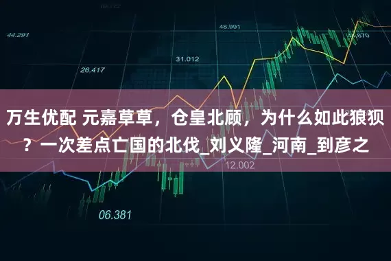 万生优配 元嘉草草，仓皇北顾，为什么如此狼狈？一次差点亡国的北伐_刘义隆_河南_到彦之
