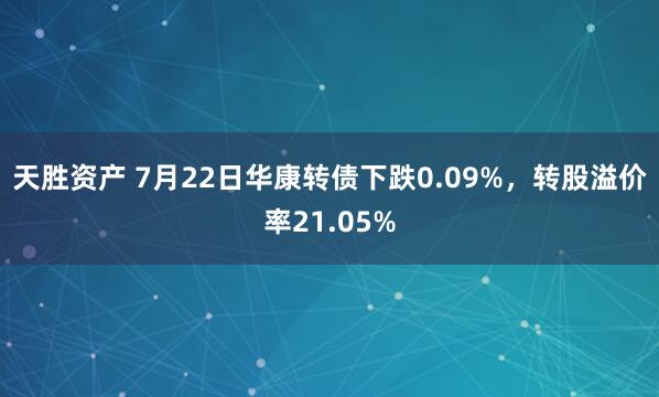 天胜资产 7月22日华康转债下跌0.09%，转股溢价率21.05%