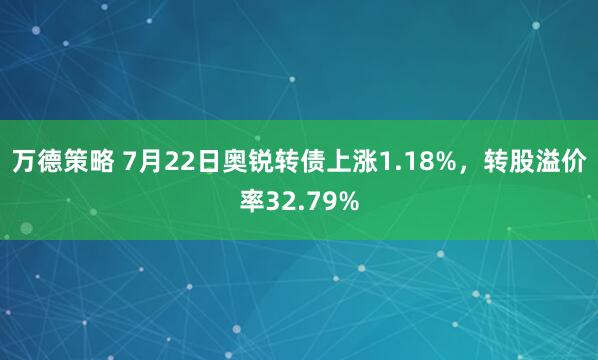 万德策略 7月22日奥锐转债上涨1.18%，转股溢价率32.79%