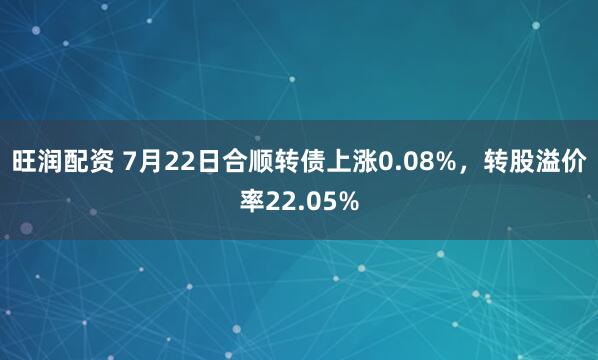旺润配资 7月22日合顺转债上涨0.08%，转股溢价率22.05%