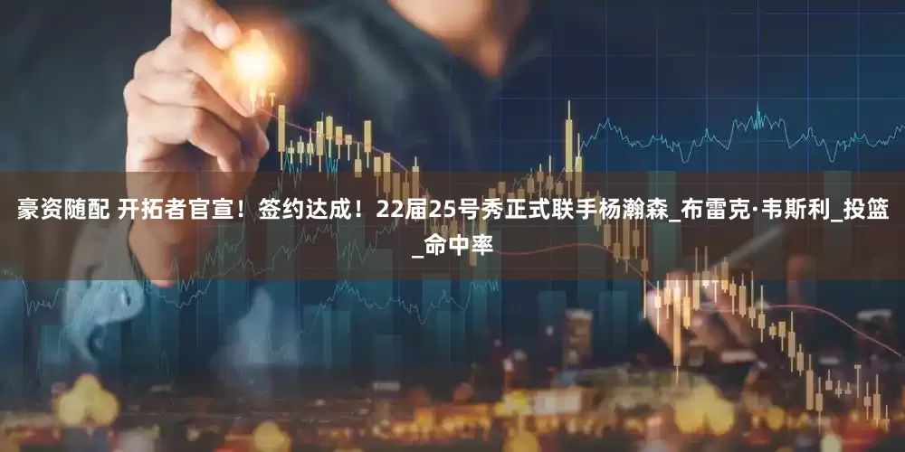 豪资随配 开拓者官宣！签约达成！22届25号秀正式联手杨瀚森_布雷克·韦斯利_投篮_命中率