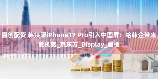 嘉创配资 韩媒曝iPhone17 Pro引入中国屏：给韩企带来危机感_京东方_Display_面板