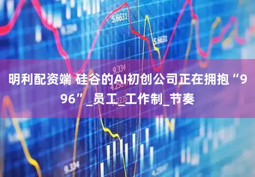明利配资端 硅谷的AI初创公司正在拥抱“996”_员工_工作制_节奏