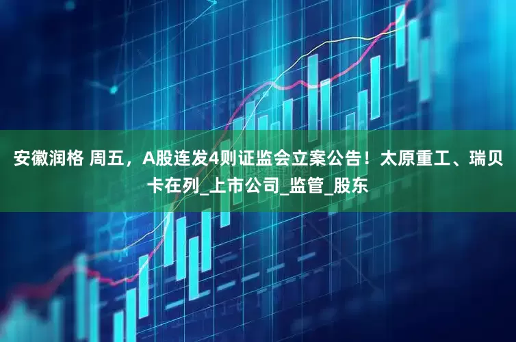安徽润格 周五，A股连发4则证监会立案公告！太原重工、瑞贝卡在列_上市公司_监管_股东
