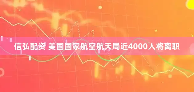 信弘配资 美国国家航空航天局近4000人将离职