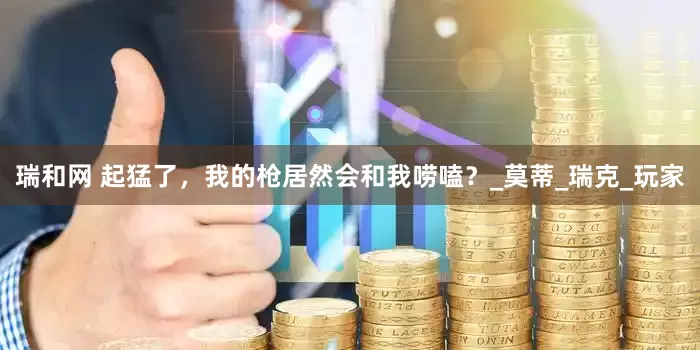 瑞和网 起猛了，我的枪居然会和我唠嗑？_莫蒂_瑞克_玩家