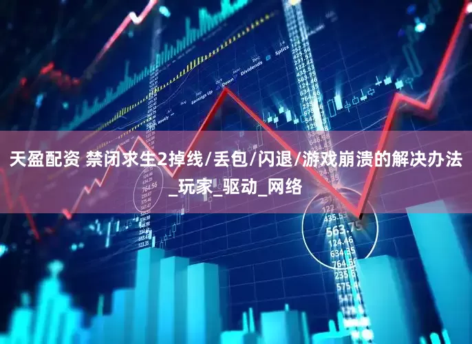 天盈配资 禁闭求生2掉线/丢包/闪退/游戏崩溃的解决办法_玩家_驱动_网络