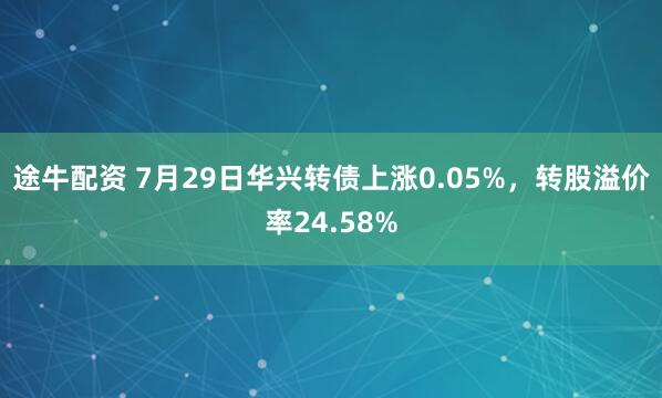 途牛配资 7月29日华兴转债上涨0.05%，转股溢价率24.58%