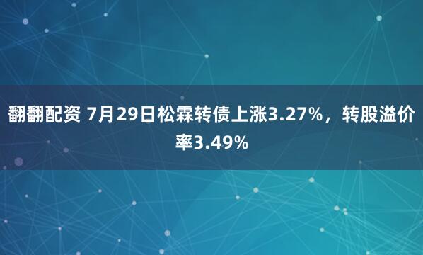 翻翻配资 7月29日松霖转债上涨3.27%，转股溢价率3.49%