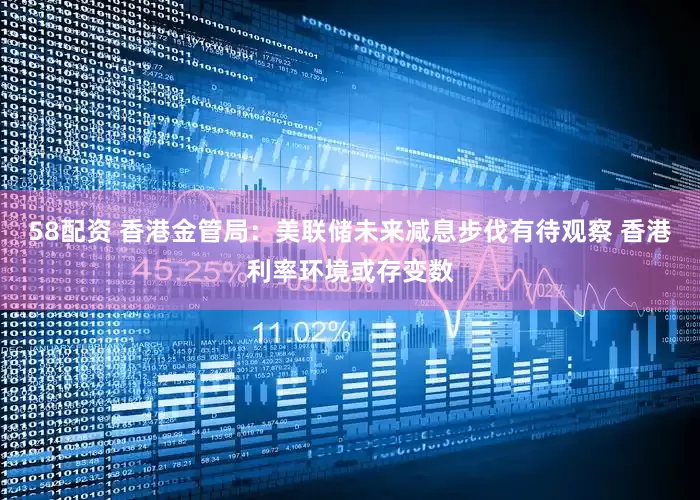 58配资 香港金管局：美联储未来减息步伐有待观察 香港利率环境或存变数