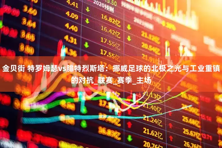 金贝街 特罗姆瑟vs腓特烈斯塔：挪威足球的北极之光与工业重镇的对抗_联赛_赛季_主场