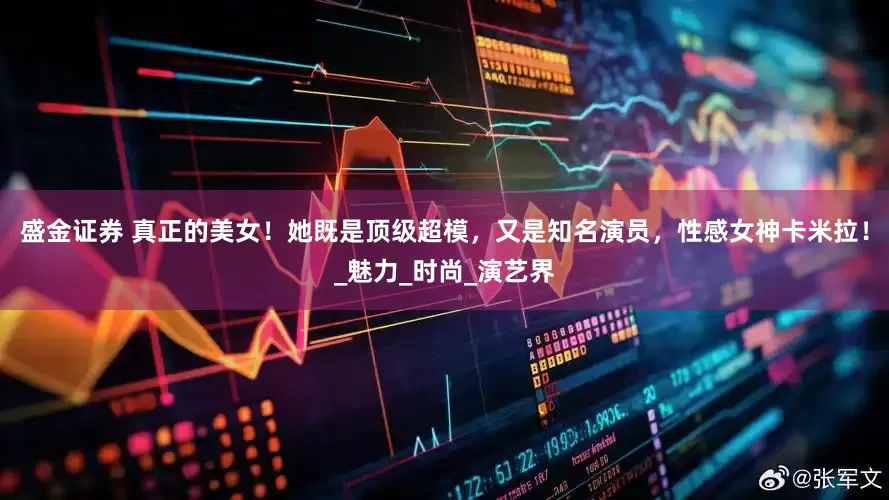 盛金证券 真正的美女！她既是顶级超模，又是知名演员，性感女神卡米拉！_魅力_时尚_演艺界