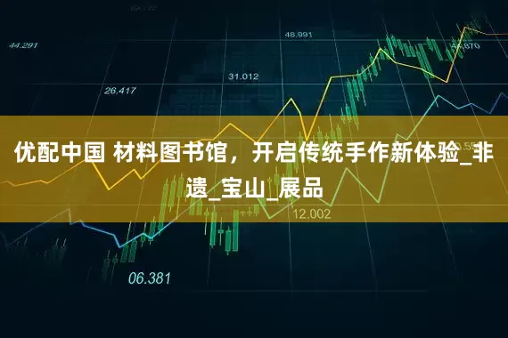优配中国 材料图书馆，开启传统手作新体验_非遗_宝山_展品