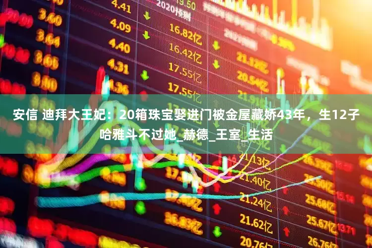 安信 迪拜大王妃：20箱珠宝娶进门被金屋藏娇43年，生12子哈雅斗不过她_赫德_王室_生活