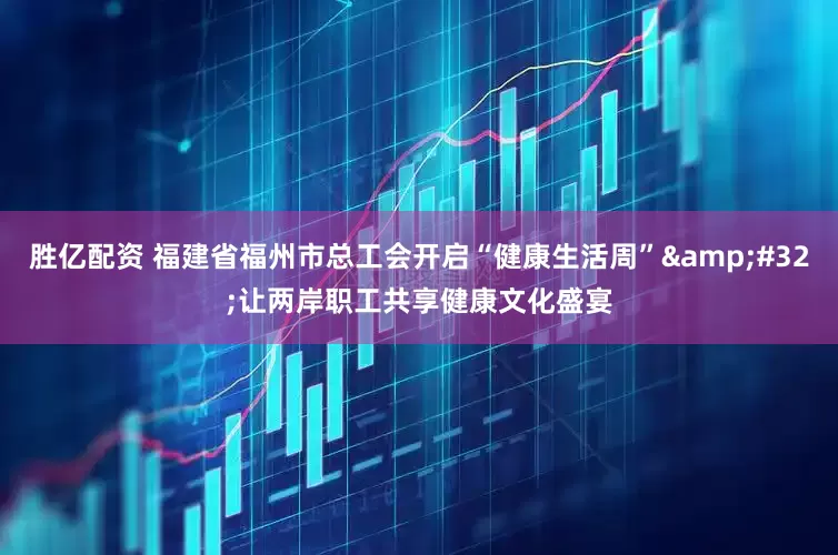胜亿配资 福建省福州市总工会开启“健康生活周” 让两岸职工共享健康文化盛宴