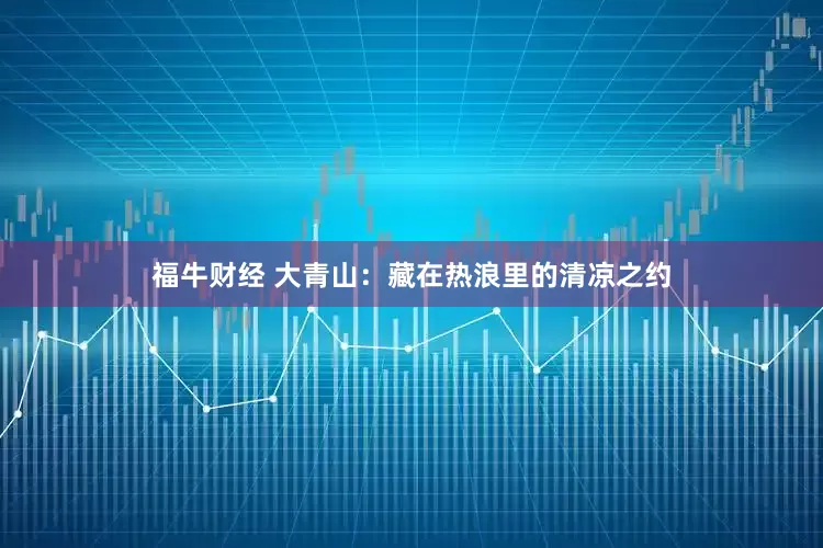 福牛财经 大青山：藏在热浪里的清凉之约