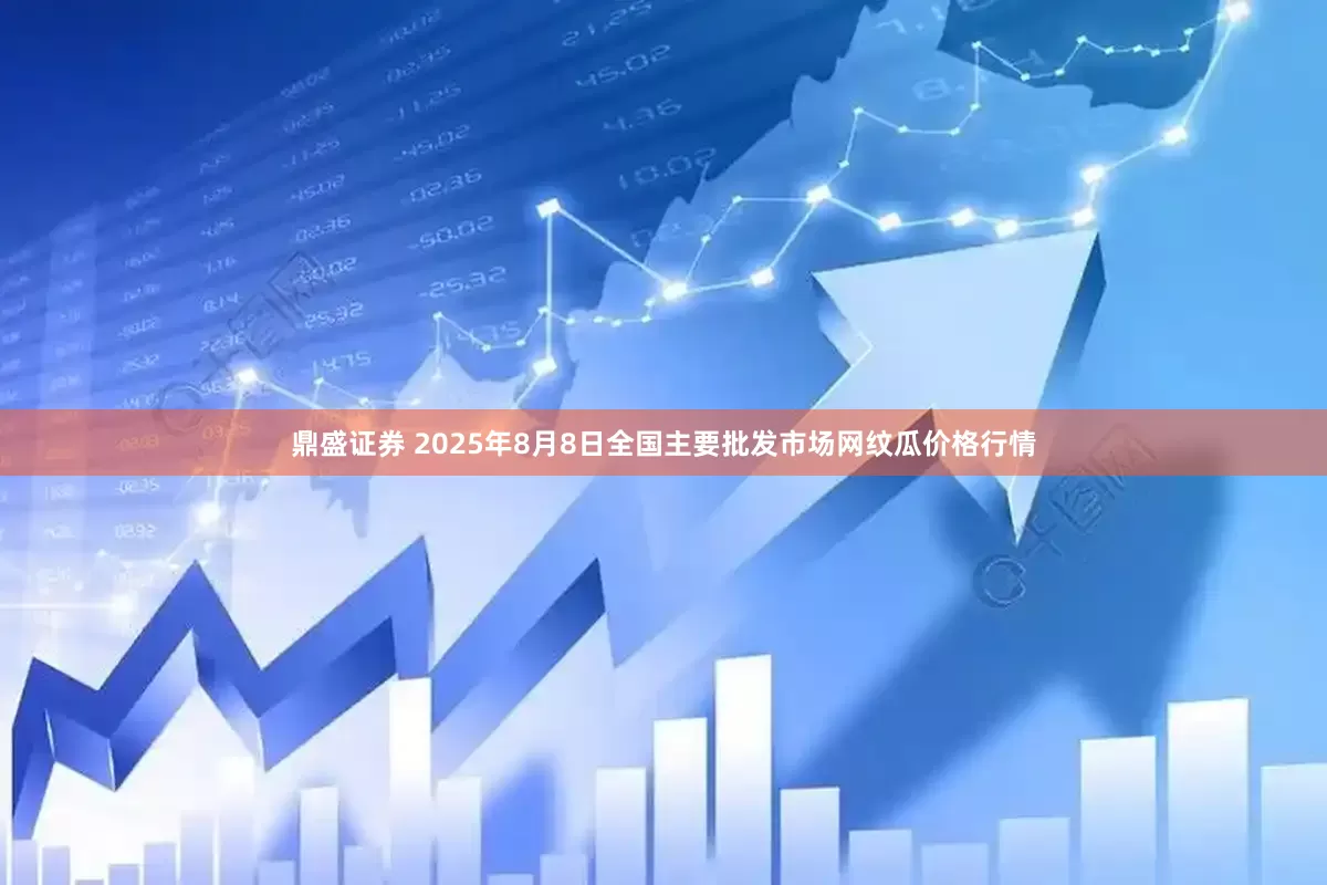 鼎盛证券 2025年8月8日全国主要批发市场网纹瓜价格行情