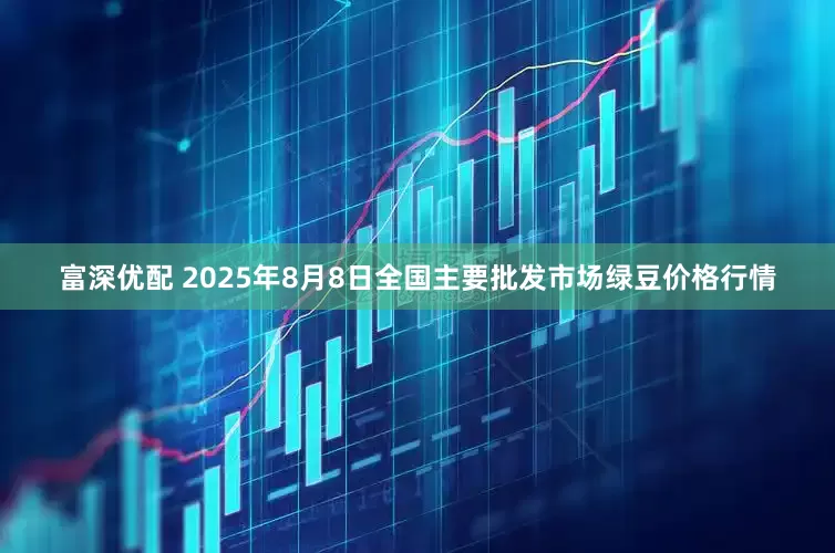 富深优配 2025年8月8日全国主要批发市场绿豆价格行情