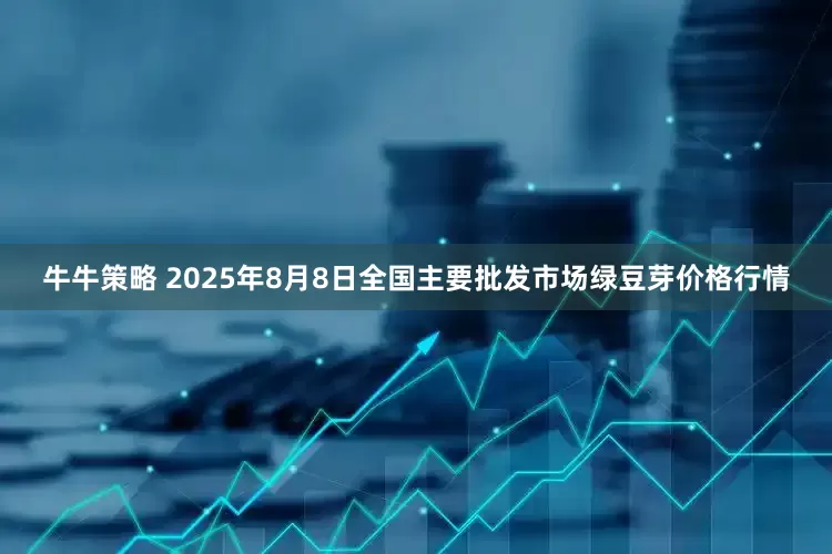 牛牛策略 2025年8月8日全国主要批发市场绿豆芽价格行情