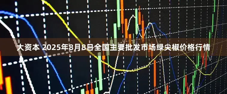 大资本 2025年8月8日全国主要批发市场绿尖椒价格行情